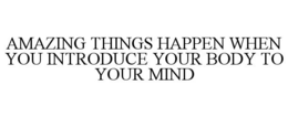 AMAZING THINGS HAPPEN WHEN YOU INTRODUCE YOUR BODY TO YOUR MIND