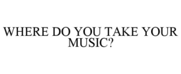 WHERE DO YOU TAKE YOUR MUSIC?