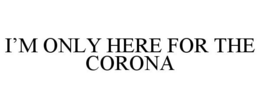 I'M ONLY HERE FOR THE CORONA