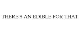 THERE'S AN EDIBLE FOR THAT