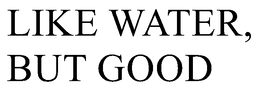 LIKE WATER, BUT GOOD