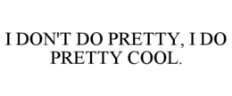 I DON'T DO PRETTY, I DO PRETTY COOL.