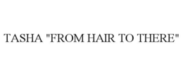 TASHA "FROM HAIR TO THERE"