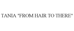 TANIA "FROM HAIR TO THERE"