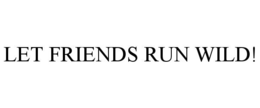 LET FRIENDS RUN WILD!