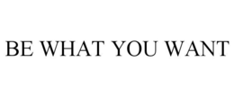 BE WHAT YOU WANT