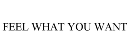 FEEL WHAT YOU WANT