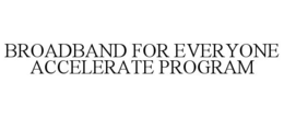 BROADBAND FOR EVERYONE ACCELERATE PROGRAM