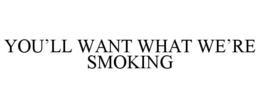 YOU'LL WANT WHAT WE'RE SMOKING