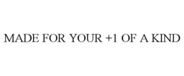 MADE FOR YOUR +1 OF A KIND