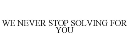 WE NEVER STOP SOLVING FOR YOU