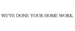 WE'VE DONE YOUR HOME WORK.