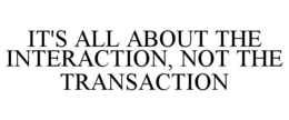 IT'S ALL ABOUT THE INTERACTION, NOT THE TRANSACTION