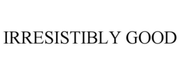 IRRESISTIBLY GOOD