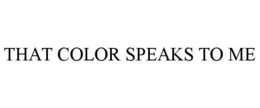 THAT COLOR SPEAKS TO ME