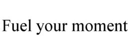 FUEL YOUR MOMENT