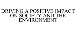 DRIVING A POSITIVE IMPACT ON SOCIETY AND THE ENVIRONMENT