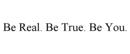 BE REAL. BE TRUE. BE YOU.