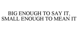 BIG ENOUGH TO SAY IT, SMALL ENOUGH TO MEAN IT