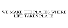 WE MAKE THE PLACES WHERE LIFE TAKES PLACE.
