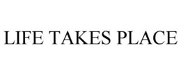 LIFE TAKES PLACE