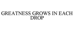 GREATNESS GROWS IN EACH DROP