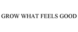 GROW WHAT FEELS GOOD