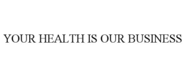 YOUR HEALTH IS OUR BUSINESS