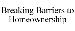 BREAKING BARRIERS TO HOMEOWNERSHIP