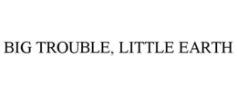 BIG TROUBLE, LITTLE EARTH