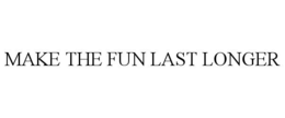 MAKE THE FUN LAST LONGER