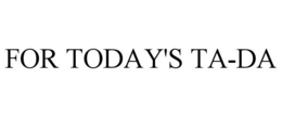 FOR TODAY'S TA-DA