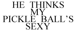 HE THINKS MY PICKLE BALL'S SEXY