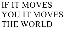 IF IT MOVES YOU IT MOVES THE WORLD