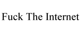 FUCK THE INTERNET