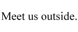 MEET US OUTSIDE.