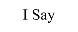 I SAY