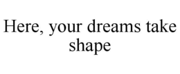 HERE, YOUR DREAMS TAKE SHAPE