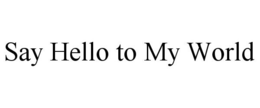 SAY HELLO TO MY WORLD