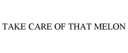 TAKE CARE OF THAT MELON