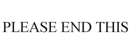 PLEASE END THIS
