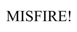 MISFIRE!