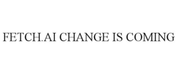 FETCH.AI CHANGE IS COMING