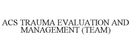 ACS TRAUMA EVALUATION AND MANAGEMENT (TEAM)