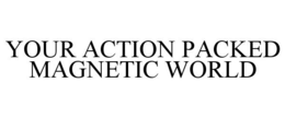 YOUR ACTION PACKED MAGNETIC WORLD