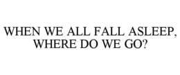 WHEN WE ALL FALL ASLEEP, WHERE DO WE GO?