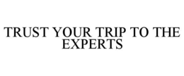 TRUST YOUR TRIP TO THE EXPERTS