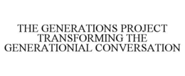 THE GENERATIONS PROJECT TRANSFORMING THE GENERATIONIAL CONVERSATION
