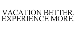 VACATION BETTER EXPERIENCE MORE