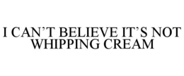 I CAN'T BELIEVE IT'S NOT WHIPPING CREAM